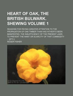 Book cover for Heart of Oak, the British Bulwark. Shewing Volume 1; Reasons for Paying Greater Attention to the Propagation of Oak Timber Than Has Hitherto Been Manifested. the Insufficiency of the Present Laws to Prevent the Want or Scarcity of That Commodity ... [Etc.]