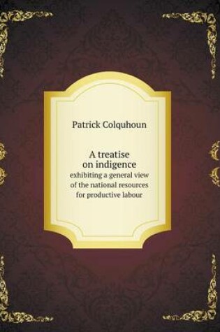 Cover of A treatise on indigence exhibiting a general view of the national resources for productive labour