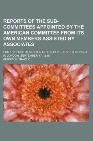 Cover of Reports of the Sub-Committees Appointed by the American Committee from Its Own Members Assisted by Associates; For the Fourth Session of the Congress to Be Held in London, September 17, 1888