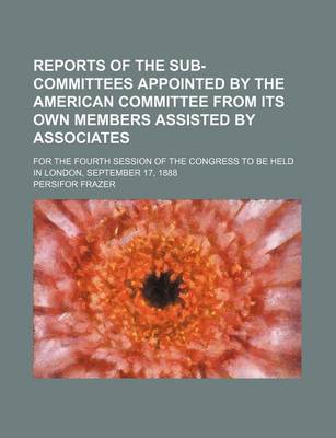 Book cover for Reports of the Sub-Committees Appointed by the American Committee from Its Own Members Assisted by Associates; For the Fourth Session of the Congress to Be Held in London, September 17, 1888