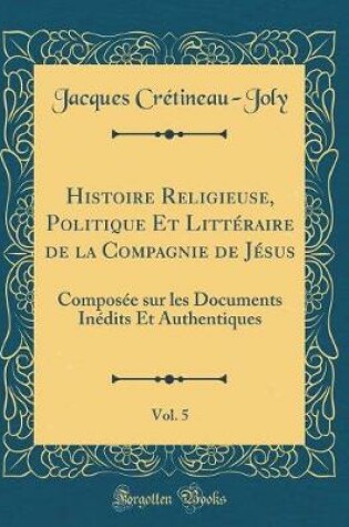 Cover of Histoire Religieuse, Politique Et Littéraire de la Compagnie de Jésus, Vol. 5: Composée sur les Documents Inédits Et Authentiques (Classic Reprint)