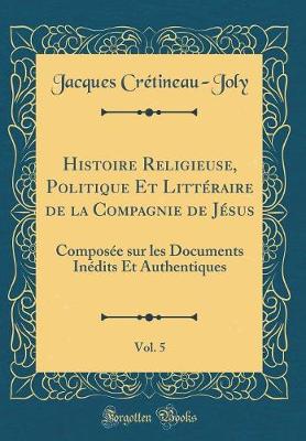 Book cover for Histoire Religieuse, Politique Et Littéraire de la Compagnie de Jésus, Vol. 5: Composée sur les Documents Inédits Et Authentiques (Classic Reprint)