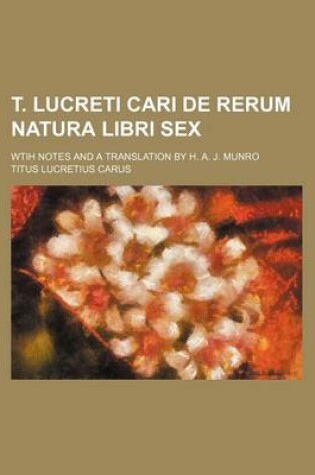 Cover of T. Lucreti Cari de Rerum Natura Libri Sex; Wtih Notes and a Translation by H. A. J. Munro