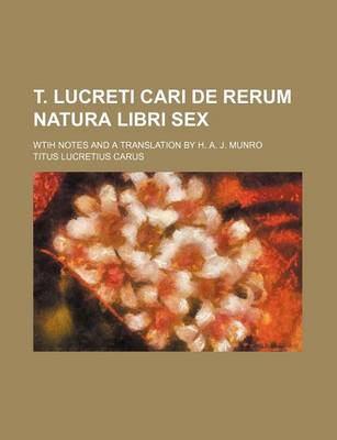 Book cover for T. Lucreti Cari de Rerum Natura Libri Sex; Wtih Notes and a Translation by H. A. J. Munro