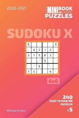 Cover of The Mini Book Of Logic Puzzles 2020-2021. Sudoku X 6x6 - 240 Easy To Master Puzzles. #5