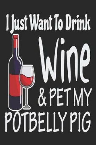 Cover of I Just Want Drink Wine & Pet My Potbelly Pig