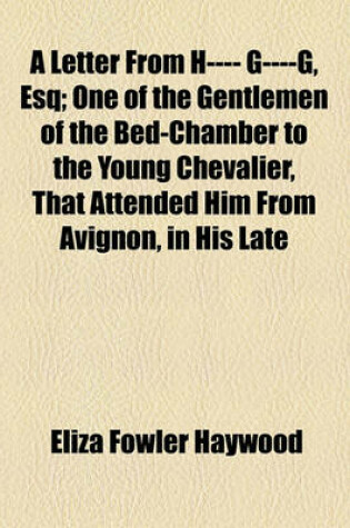 Cover of A Letter from H---- G----G, Esq; One of the Gentlemen of the Bed-Chamber to the Young Chevalier, That Attended Him from Avignon, in His Late