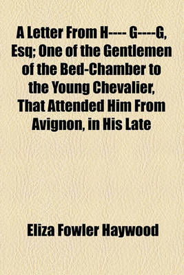 Book cover for A Letter from H---- G----G, Esq; One of the Gentlemen of the Bed-Chamber to the Young Chevalier, That Attended Him from Avignon, in His Late