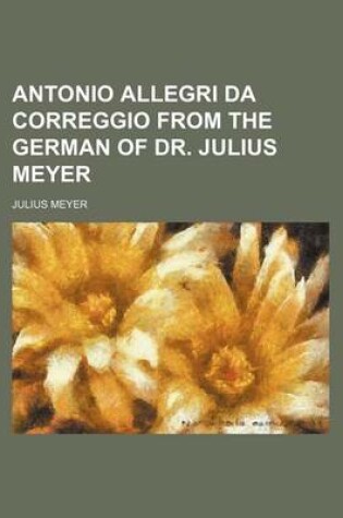 Cover of Antonio Allegri Da Correggio from the German of Dr. Julius Meyer