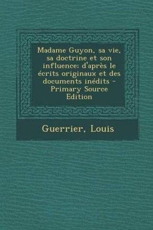 Cover of Madame Guyon, Sa Vie, Sa Doctrine Et Son Influence; D'Apres Le Ecrits Originaux Et Des Documents Inedits - Primary Source Edition