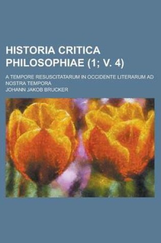 Cover of Historia Critica Philosophiae; A Tempore Resuscitatarum in Occidente Literarum Ad Nostra Tempora (1; V. 4 )