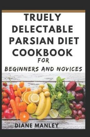 Cover of Truely Delectable Parsian Diet Cookbook For Beginners And Novices