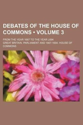 Cover of Debates of the House of Commons (Volume 3); From the Year 1667 to the Year L694