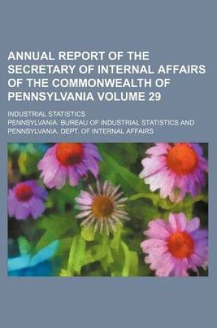 Cover of Annual Report of the Secretary of Internal Affairs of the Commonwealth of Pennsylvania Volume 29; Industrial Statistics