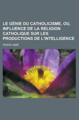 Cover of Le Genie Du Catholicisme, Ou, Influence de La Religion Catholique Sur Les Productions de L'Intelligence