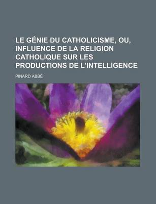 Book cover for Le Genie Du Catholicisme, Ou, Influence de La Religion Catholique Sur Les Productions de L'Intelligence