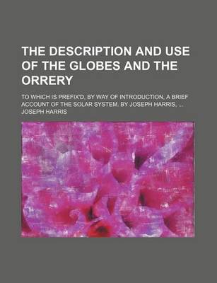 Book cover for The Description and Use of the Globes and the Orrery; To Which Is Prefix'd, by Way of Introduction, a Brief Account of the Solar System. by Joseph Harris