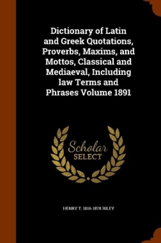 Cover of Dictionary of Latin and Greek Quotations, Proverbs, Maxims, and Mottos, Classical and Mediaeval, Including law Terms and Phrases Volume 1891