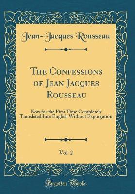 Book cover for The Confessions of Jean Jacques Rousseau, Vol. 2: Now for the First Time Completely Translated Into English Without Expurgation (Classic Reprint)