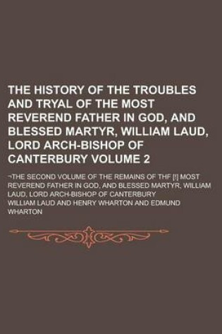 Cover of The History of the Troubles and Tryal of the Most Reverend Father in God, and Blessed Martyr, William Laud, Lord Arch-Bishop of Canterbury; -The Secon