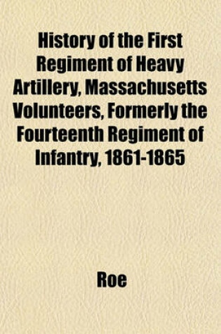 Cover of History of the First Regiment of Heavy Artillery, Massachusetts Volunteers, Formerly the Fourteenth Regiment of Infantry, 1861-1865