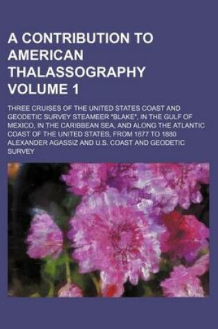 Cover of A Contribution to American Thalassography Volume 1; Three Cruises of the United States Coast and Geodetic Survey Steameer "Blake," in the Gulf of Mexico, in the Caribbean Sea, and Along the Atlantic Coast of the United States, from 1877 to 1880