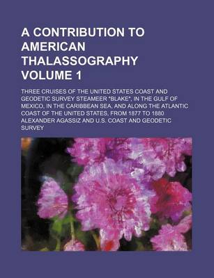 Book cover for A Contribution to American Thalassography Volume 1; Three Cruises of the United States Coast and Geodetic Survey Steameer "Blake," in the Gulf of Mexico, in the Caribbean Sea, and Along the Atlantic Coast of the United States, from 1877 to 1880