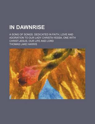 Book cover for In Dawnrise; A Song of Songs. Dedicated in Faith, Love and Adoration to Our Lady Christa-Yessa, One with Christ-Jesus, Our Life and Lord