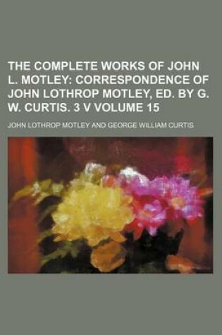 Cover of The Complete Works of John L. Motley; Correspondence of John Lothrop Motley, Ed. by G. W. Curtis. 3 V Volume 15