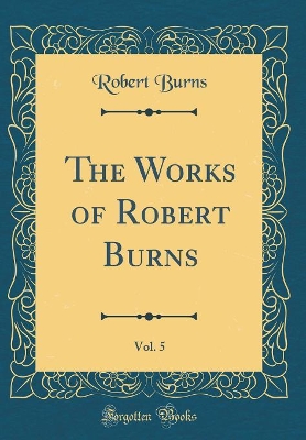 Book cover for The Works of Robert Burns, Vol. 5 (Classic Reprint)