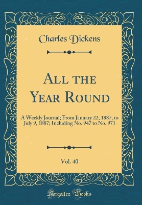 Book cover for All the Year Round, Vol. 40: A Weekly Journal; From January 22, 1887, to July 9, 1887; Including No. 947 to No. 971 (Classic Reprint)
