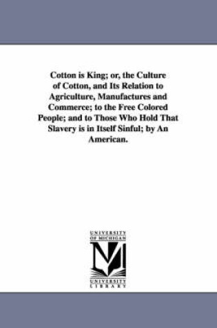 Cover of Cotton is King; or, the Culture of Cotton, and Its Relation to Agriculture, Manufactures and Commerce; to the Free Colored People; and to Those Who Hold That Slavery is in Itself Sinful; by An American.