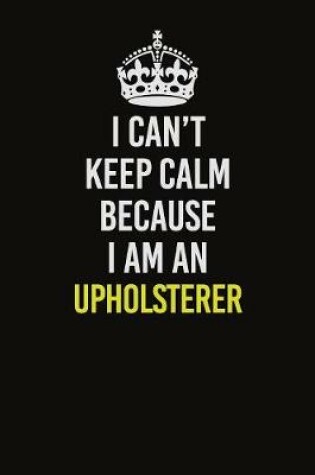 Cover of I Can't Keep Calm Because I Am An Upholsterer