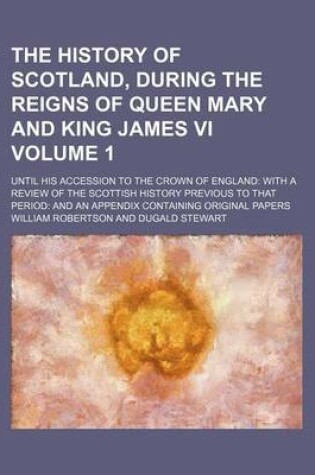Cover of The History of Scotland, During the Reigns of Queen Mary and King James VI Volume 1; Until His Accession to the Crown of England with a Review of the