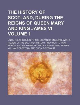 Book cover for The History of Scotland, During the Reigns of Queen Mary and King James VI Volume 1; Until His Accession to the Crown of England with a Review of the