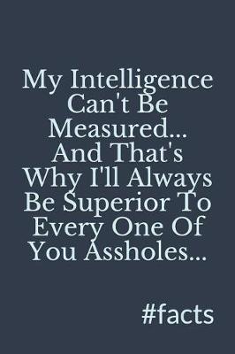 Book cover for My Intelligence Can't Be Measured, and That's Why I'll Always Be Superior to Every One of You Assholes, #facts