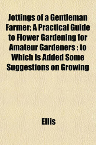 Cover of Jottings of a Gentleman Farmer; A Practical Guide to Flower Gardening for Amateur Gardeners