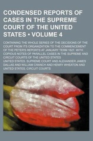 Cover of Condensed Reports of Cases in the Supreme Court of the United States (Volume 4); Containing the Whole Series of the Decisions of the Court from Its Organization to the Commencement of the Peter's Reports at January Term 1827. with Copious Notes of Parallel