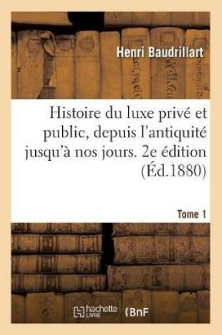 Cover of Histoire Du Luxe Prive Et Public, Depuis l'Antiquite Jusqu'a Nos Jours. 2e Edition. Tome 1