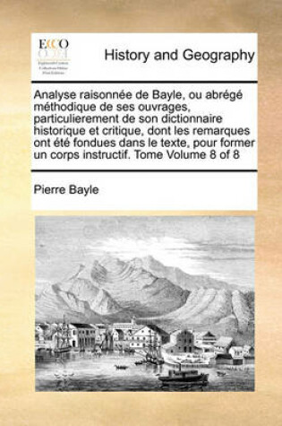 Cover of Analyse Raisonnee de Bayle, Ou Abrege Methodique de Ses Ouvrages, Particulierement de Son Dictionnaire Historique Et Critique, Dont Les Remarques Ont Ete Fondues Dans Le Texte, Pour Former Un Corps Instructif. Tome Volume 8 of 8