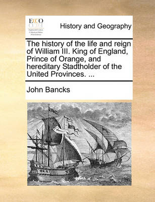 Book cover for The History of the Life and Reign of William III. King of England, Prince of Orange, and Hereditary Stadtholder of the United Provinces. ...