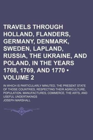 Cover of Travels Through Holland, Flanders, Germany, Denmark, Sweden, Lapland, Russia, the Ukraine, and Poland, in the Years 1768, 1769, and 1770 (Volume 2); In Which Is Particularly Minuted, the Present State of Those Countries, Respecting Their Agriculture, Popu
