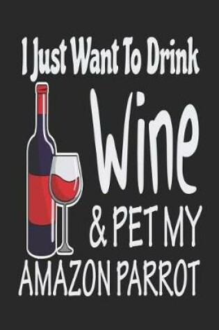 Cover of I Just Want Drink Wine & Pet My Amazon Parrot