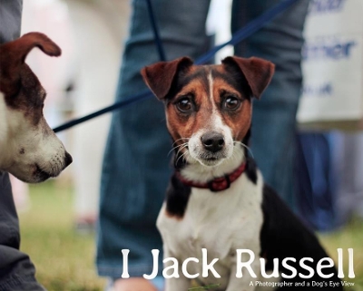 Book cover for I, Jack Russell: a Photographer and a Dog's Eye View