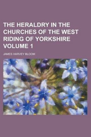 Cover of The Heraldry in the Churches of the West Riding of Yorkshire Volume 1