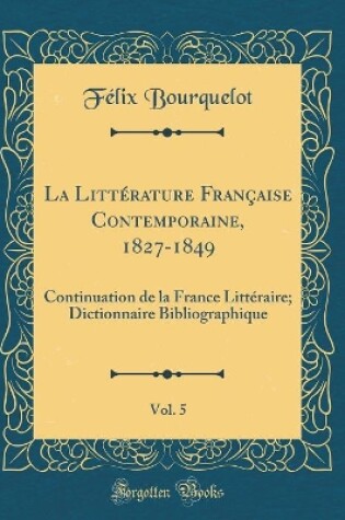 Cover of La Littérature Française Contemporaine, 1827-1849, Vol. 5: Continuation de la France Littéraire; Dictionnaire Bibliographique (Classic Reprint)