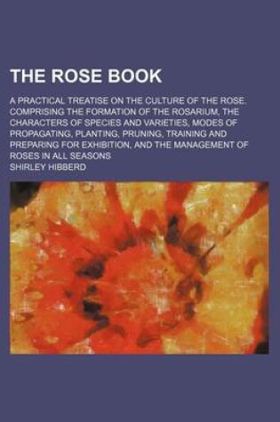 Cover of The Rose Book; A Practical Treatise on the Culture of the Rose. Comprising the Formation of the Rosarium, the Characters of Species and Varieties, Modes of Propagating, Planting, Pruning, Training and Preparing for Exhibition, and the Management of Roses