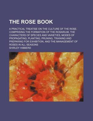 Book cover for The Rose Book; A Practical Treatise on the Culture of the Rose. Comprising the Formation of the Rosarium, the Characters of Species and Varieties, Modes of Propagating, Planting, Pruning, Training and Preparing for Exhibition, and the Management of Roses