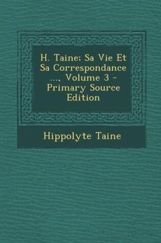 Cover of H. Taine; Sa Vie Et Sa Correspondance ..., Volume 3 - Primary Source Edition