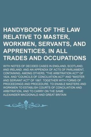 Cover of Handybook of the Law Relative to Master, Workmen, Servants, and Apprentices, in All Trades and Occupations; With Notes of Decided Cases in England, Scotland, and Ireland. and an Appendix of Acts of Parliament, Containing, Among Others, the Arbitration Act